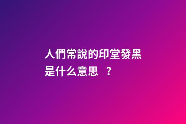 人們常說的印堂發黑是什么意思？